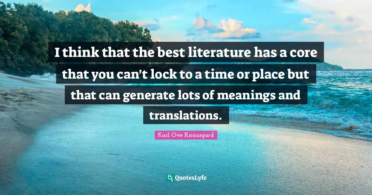 I think that the best literature has a core that you can't lock to a time or place but that can generate lots of meanings and translations.