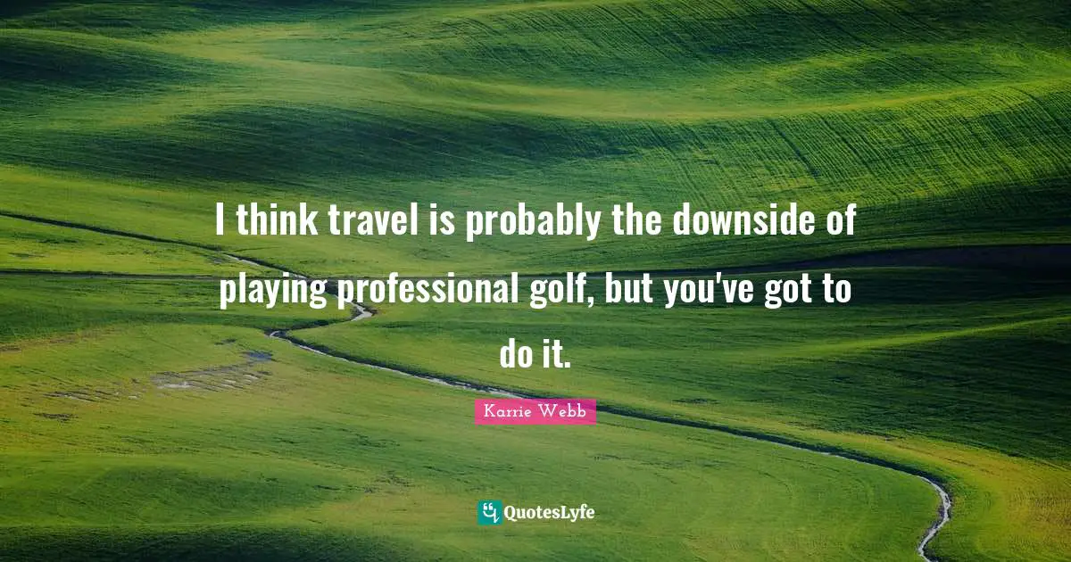 I think travel is probably the downside of playing professional golf, but you've got to do it.