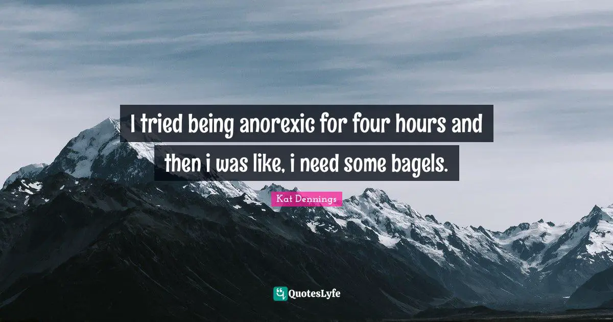 I tried being anorexic for four hours and then i was like, i need some bagels.