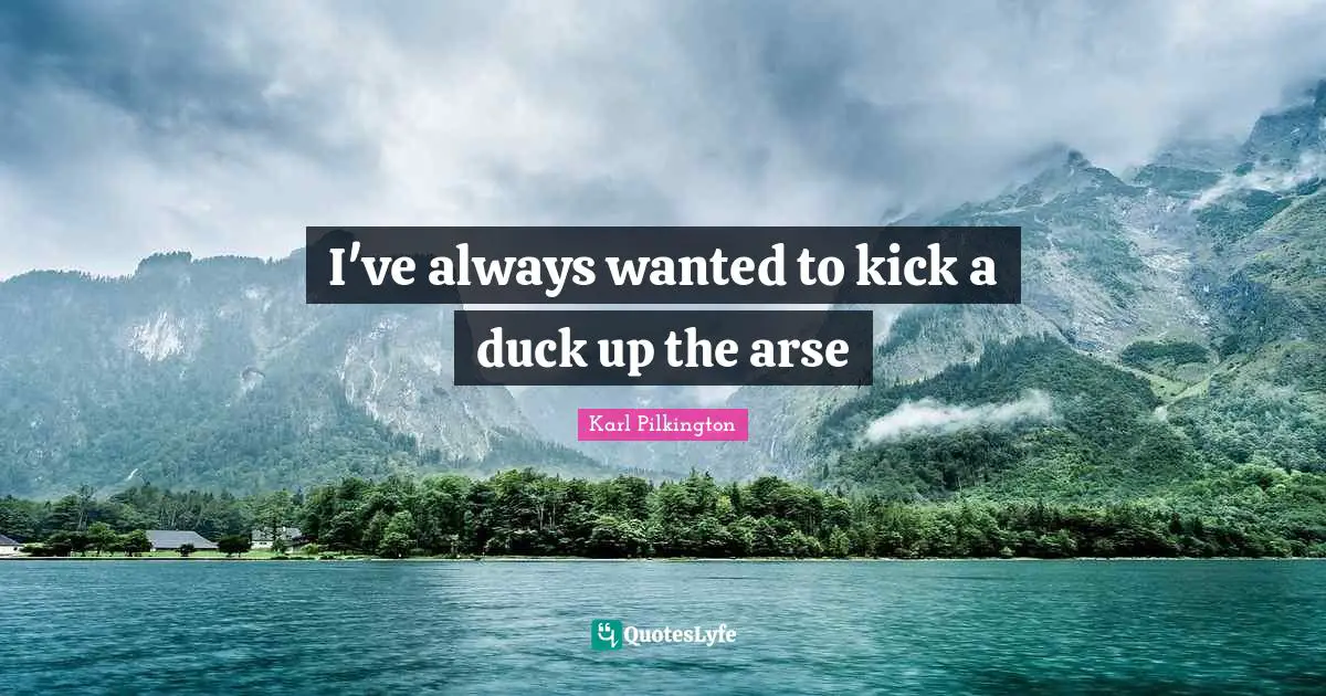 Karl Pilkington Quotes: "I've always wanted to kick a duck up the arse"