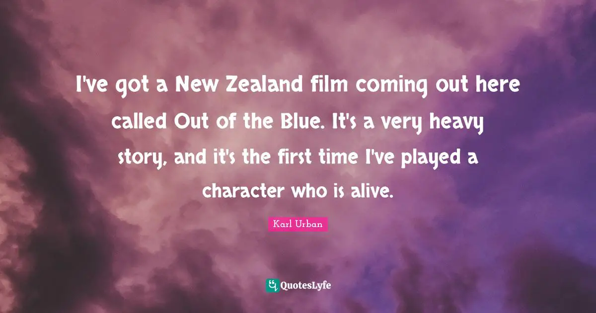 I've got a New Zealand film coming out here called Out of the Blue. It's a very heavy story, and it's the first time I've played a character who is alive.