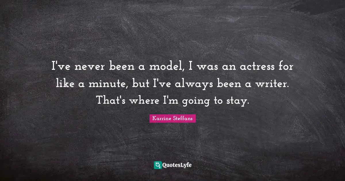 I've never been a model, I was an actress for like a minute, but I've always been a writer. That's where I'm going to stay.