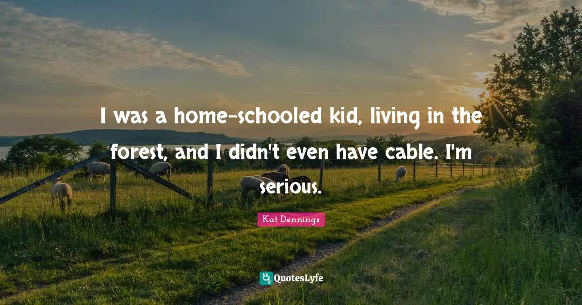 I was a home-schooled kid, living in the forest, and I didn't even have cable. I'm serious.