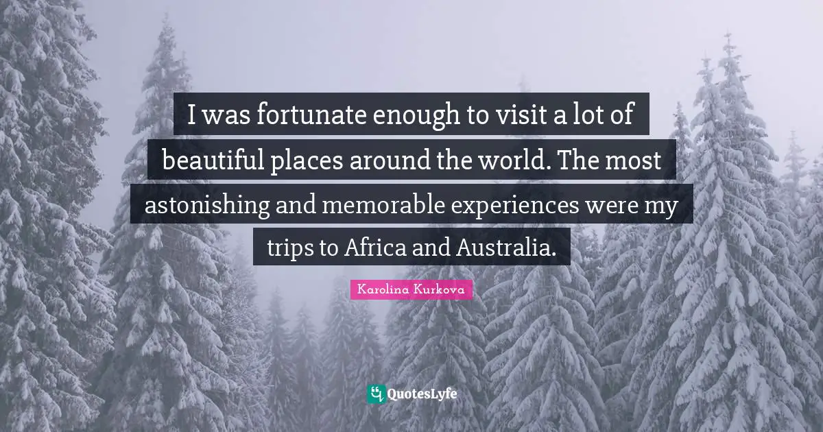 Astonishing Quotes: "I was fortunate enough to visit a lot of beautiful places around the world. The most astonishing and memorable experiences were my trips to Africa and Australia."