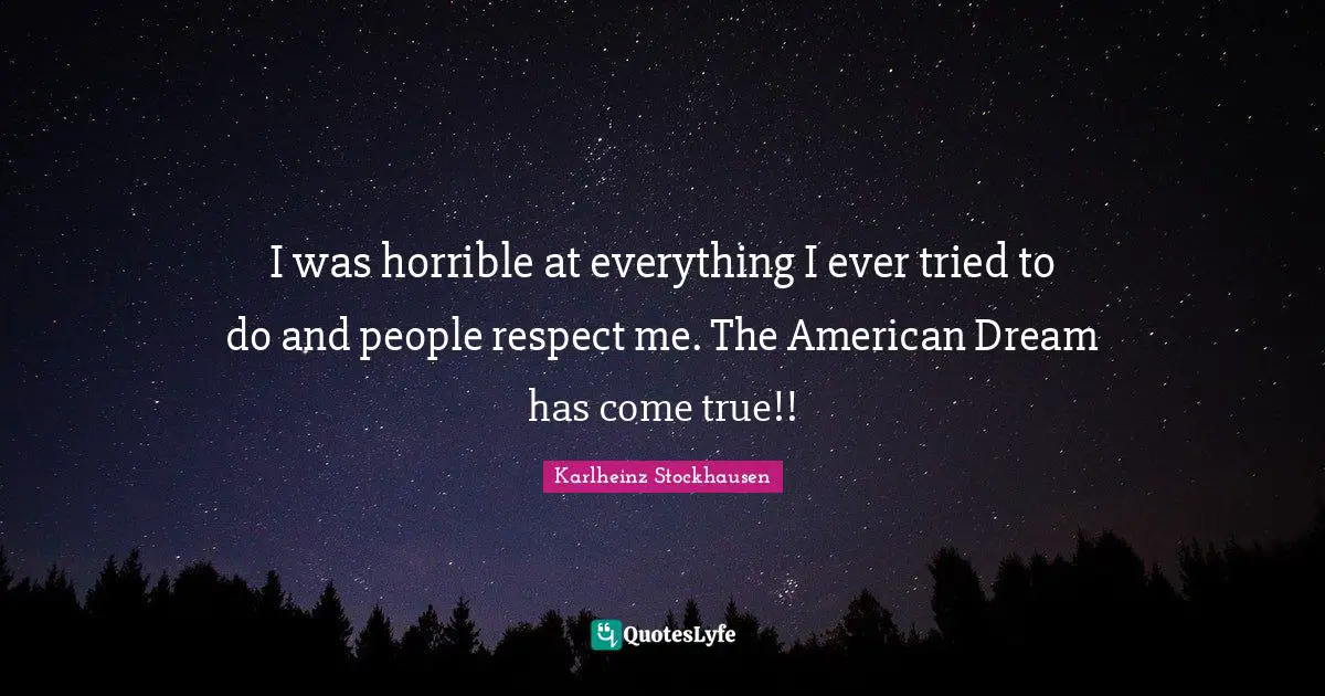 I was horrible at everything I ever tried to do and people respect me. The American Dream has come true!!
