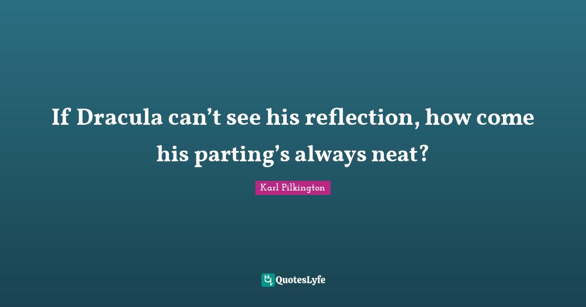 If Dracula can’t see his reflection, how come his parting’s always neat?