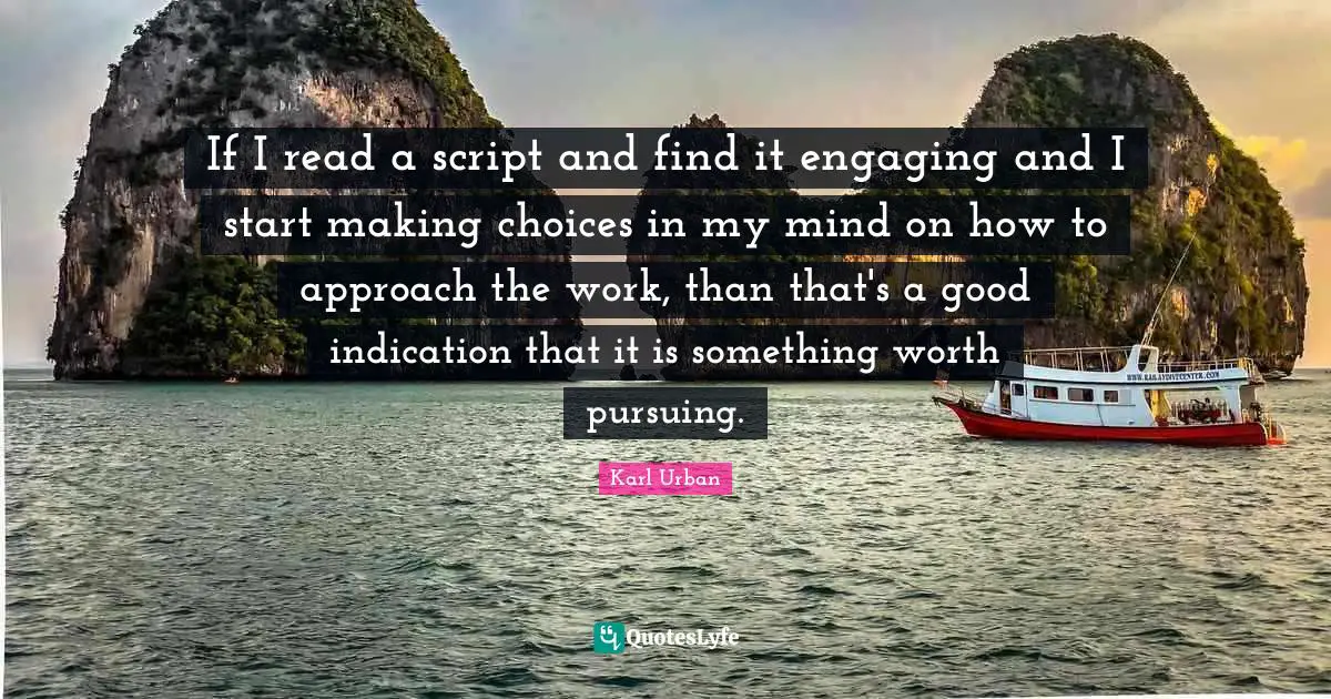 Making Choices Quotes: "If I read a script and find it engaging and I start making choices in my mind on how to approach the work, than that's a good indication that it is something worth pursuing."