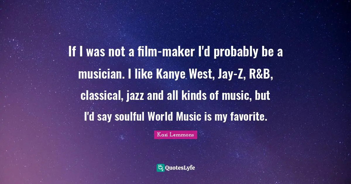 If I was not a film-maker I'd probably be a musician. I like Kanye West, Jay-Z, R&B, classical, jazz and all kinds of music, but I'd say soulful World Music is my favorite.