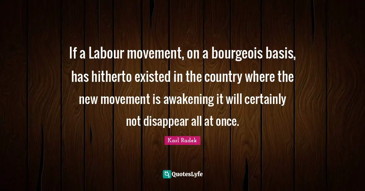 If a Labour movement, on a bourgeois basis, has hitherto existed in the country where the new movement is awakening it will certainly not disappear all at once.