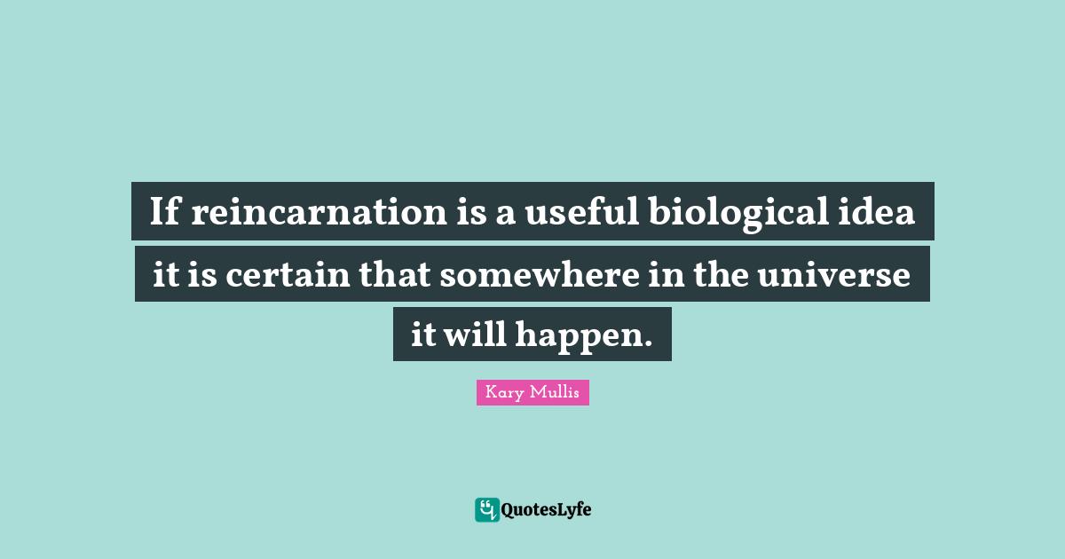If reincarnation is a useful biological idea it is certain that somewhere in the universe it will happen.