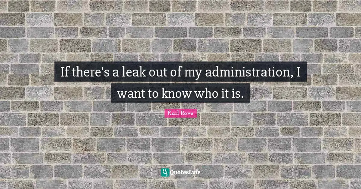 Leaks Quotes: "If there's a leak out of my administration, I want to know who it is."