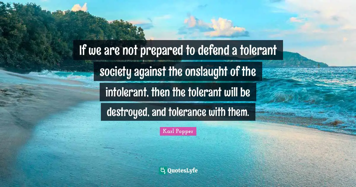 If we are not prepared to defend a tolerant society against the onslaught of the intolerant, then the tolerant will be destroyed, and tolerance with them.