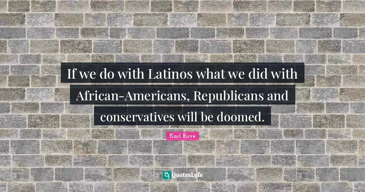 If we do with Latinos what we did with African-Americans, Republicans and conservatives will be doomed.