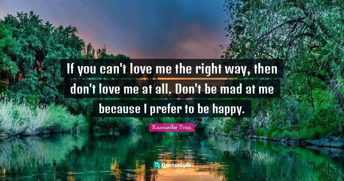 If you can't love me the right way, then don't love me at all. Don't be mad at me because I prefer to be happy.