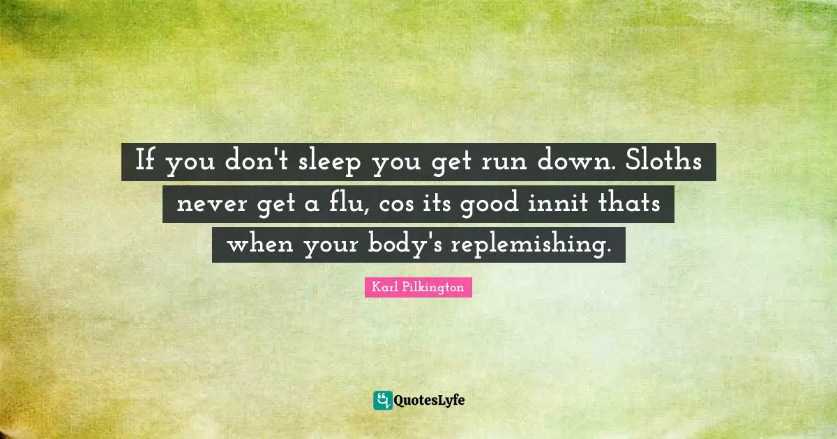 If you don't sleep you get run down. Sloths never get a flu, cos its good innit thats when your body's replemishing.