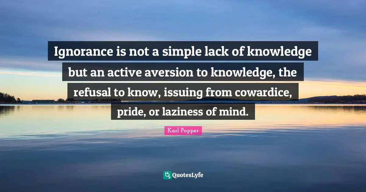 Lack Quotes: "Ignorance is not a simple lack of knowledge but an active aversion to knowledge, the refusal to know, issuing from cowardice, pride, or laziness of mind."