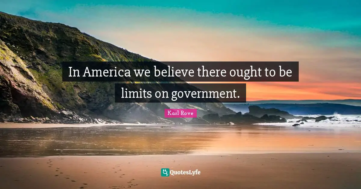 In America we believe there ought to be limits on government.