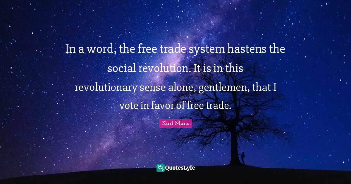 In a word, the free trade system hastens the social revolution. It is in this revolutionary sense alone, gentlemen, that I vote in favor of free trade.