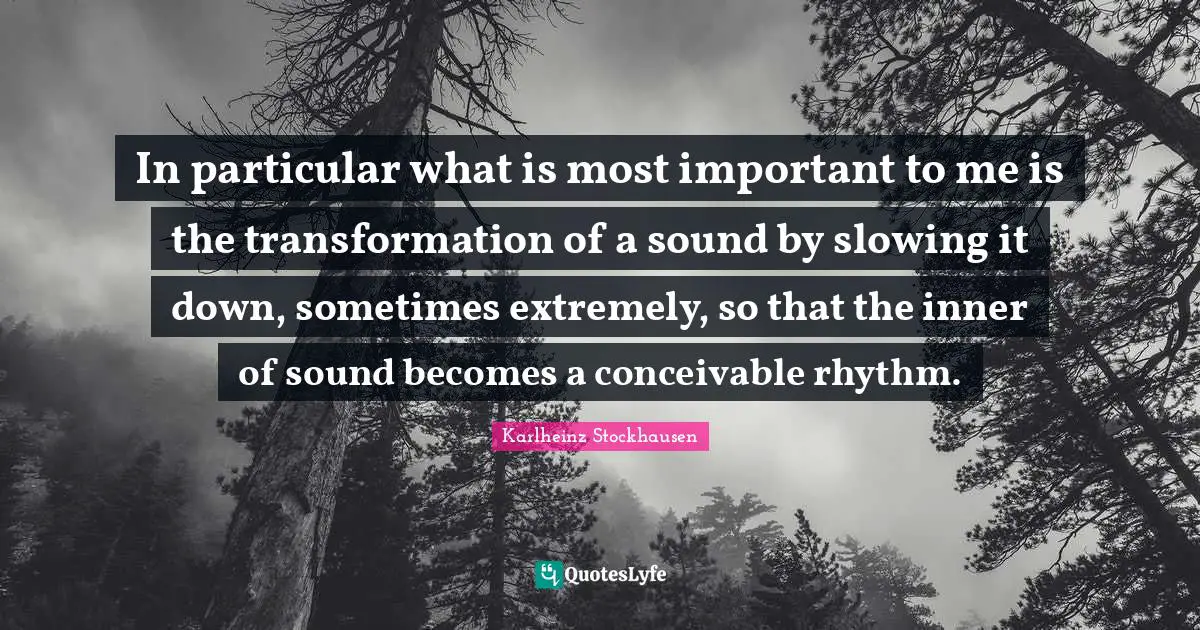 Slowing Quotes: "In particular what is most important to me is the transformation of a sound by slowing it down, sometimes extremely, so that the inner of sound becomes a conceivable rhythm."