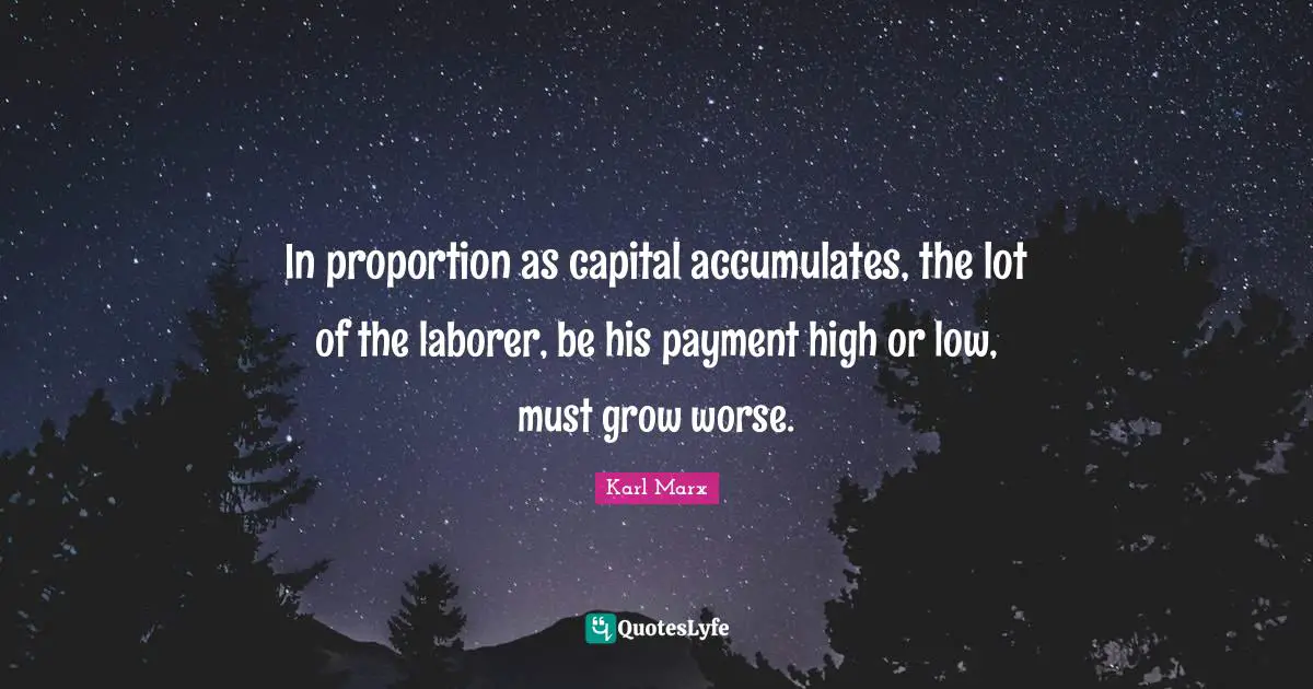 In proportion as capital accumulates, the lot of the laborer, be his payment high or low, must grow worse.
