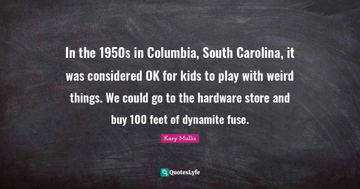 South Quotes: "In the 1950s in Columbia, South Carolina, it was considered OK for kids to play with weird things. We could go to the hardware store and buy 100 feet of dynamite fuse."