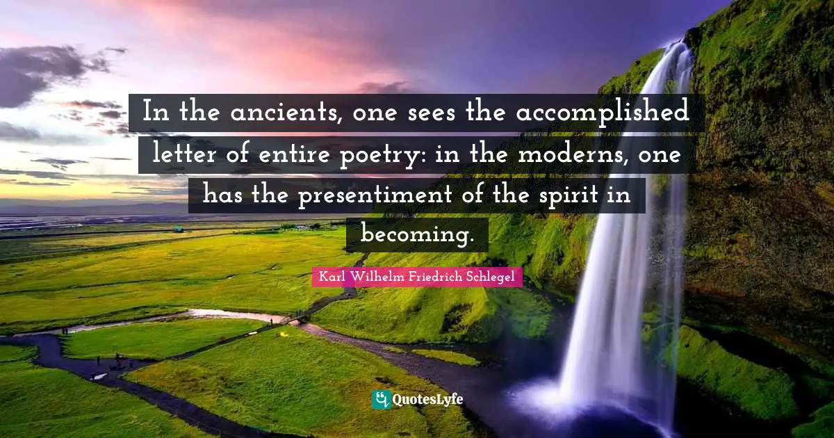 In the ancients, one sees the accomplished letter of entire poetry: in the moderns, one has the presentiment of the spirit in becoming.