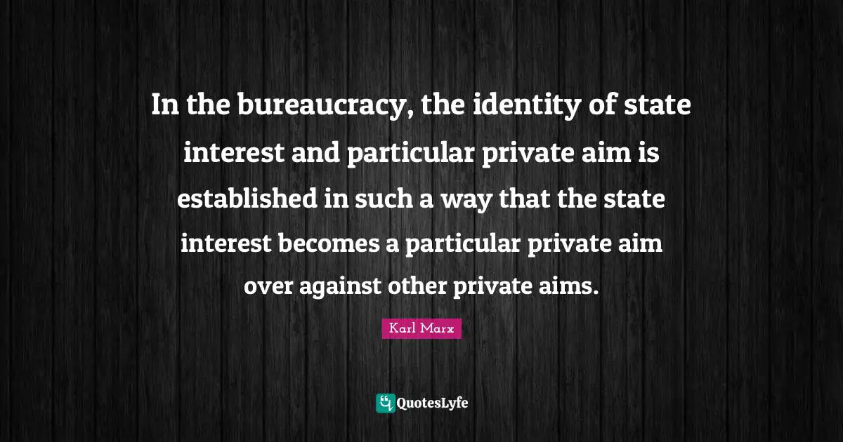 Bureaucracy Quotes: "In the bureaucracy, the identity of state interest and particular private aim is established in such a way that the state interest becomes a particular private aim over against other private aims."