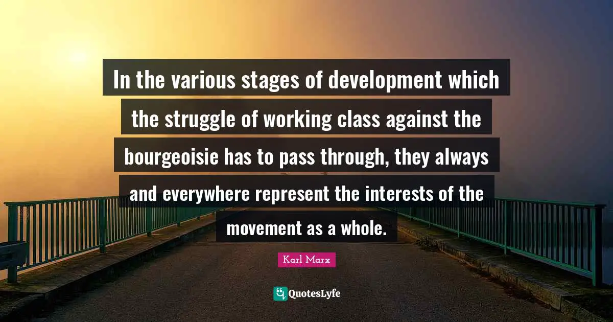 Working Class Quotes: "In the various stages of development which the struggle of working class against the bourgeoisie has to pass through, they always and everywhere represent the interests of the movement as a whole."