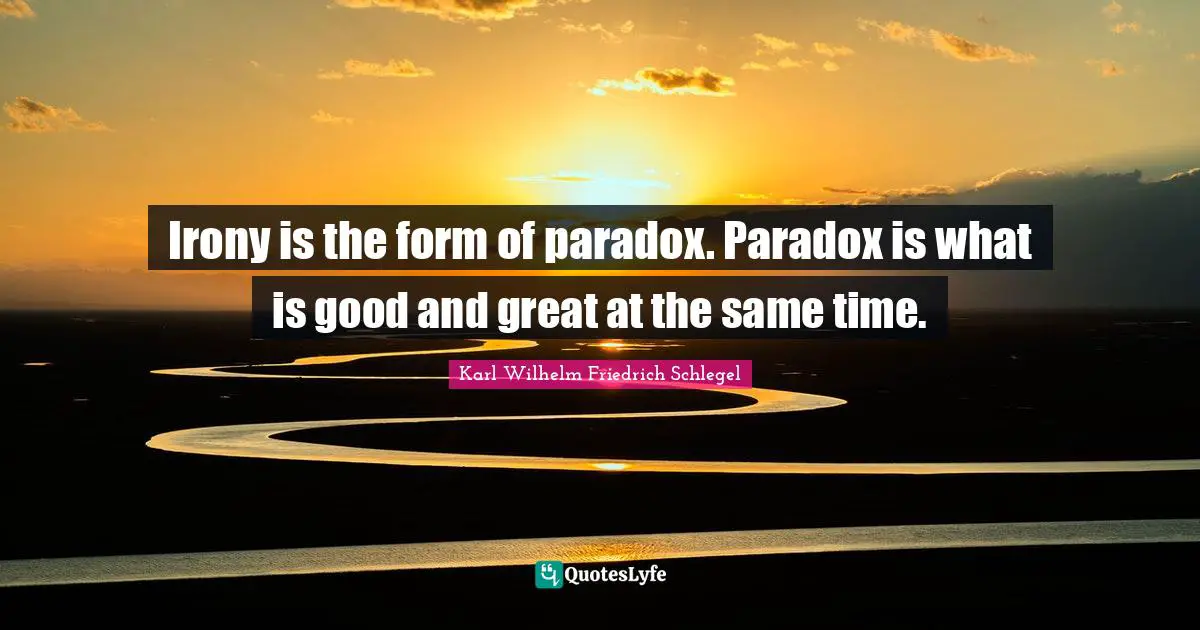 Irony is the form of paradox. Paradox is what is good and great at the same time.