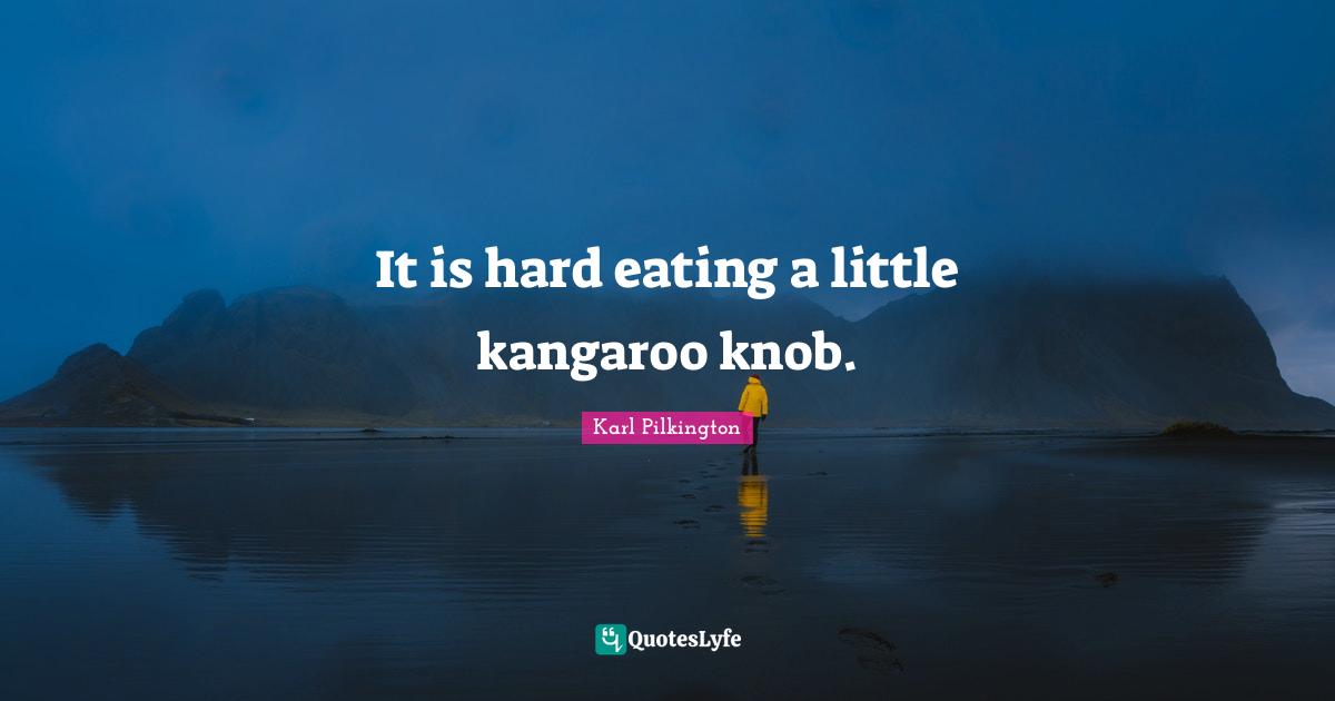 It is hard eating a little kangaroo knob.