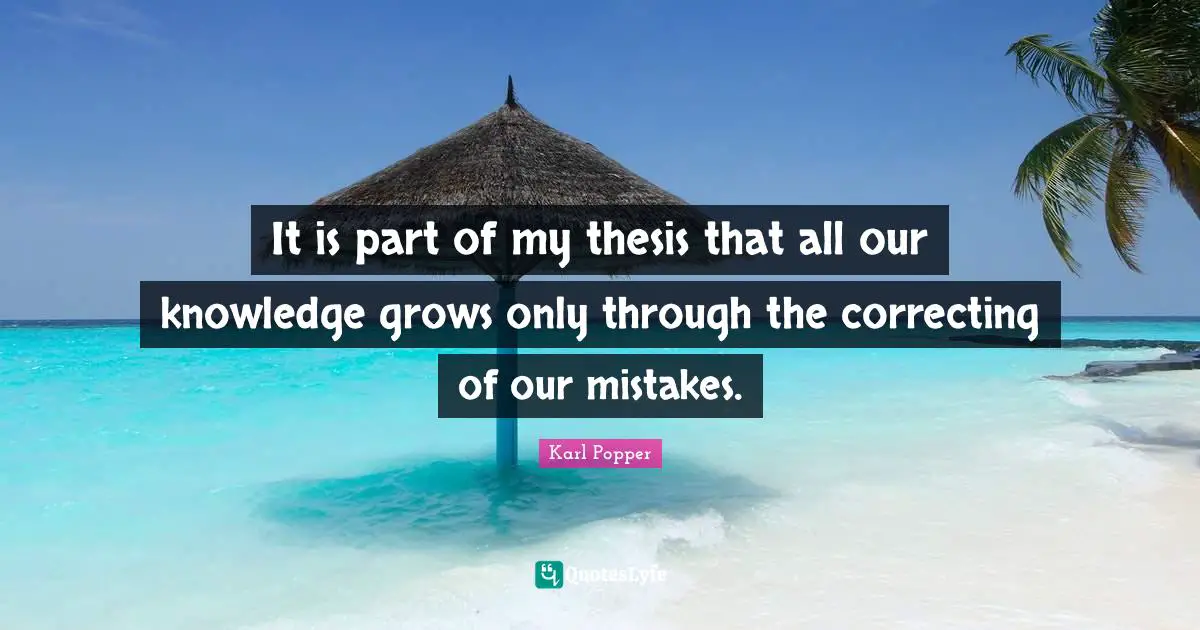 It is part of my thesis that all our knowledge grows only through the correcting of our mistakes.