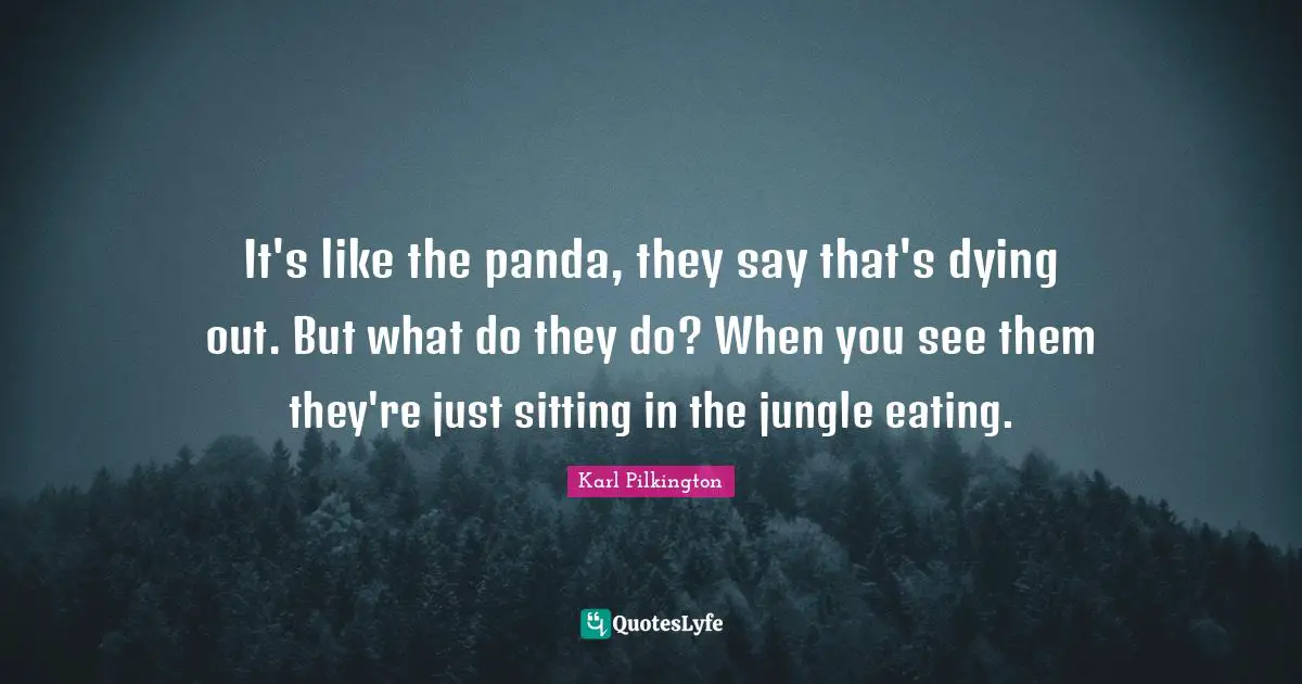 Dying Quotes: "It's like the panda, they say that's dying out. But what do they do? When you see them they're just sitting in the jungle eating."