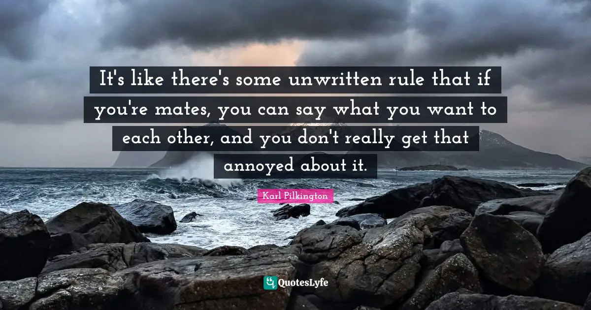 Unwritten Quotes: "It's like there's some unwritten rule that if you're mates, you can say what you want to each other, and you don't really get that annoyed about it."