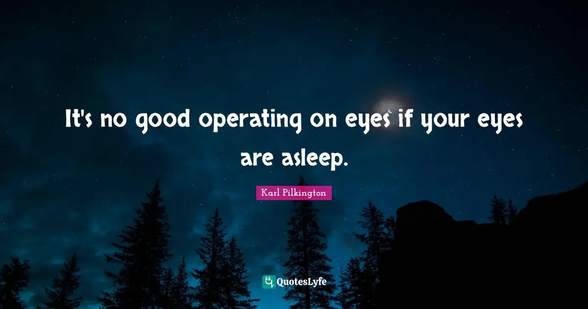 It's no good operating on eyes if your eyes are asleep.