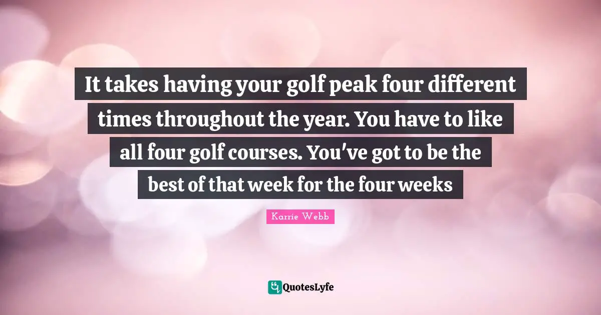 It takes having your golf peak four different times throughout the year. You have to like all four golf courses. You've got to be the best of that week for the four weeks
