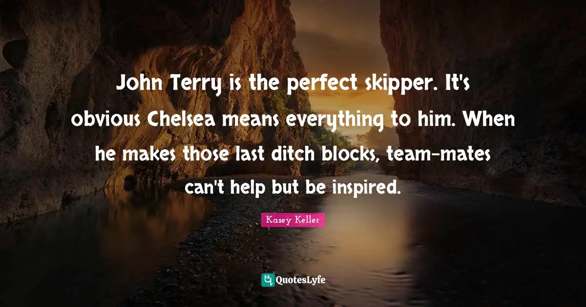 John Terry is the perfect skipper. It's obvious Chelsea means everything to him. When he makes those last ditch blocks, team-mates can't help but be inspired.