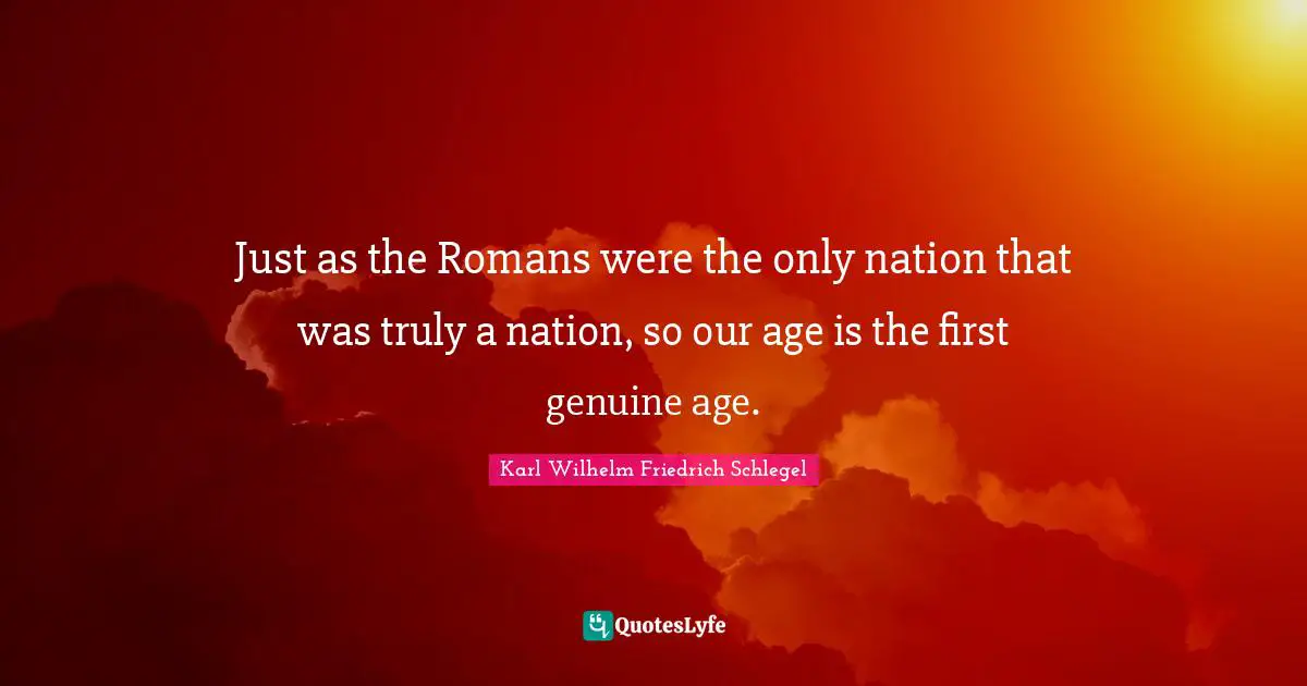 Just as the Romans were the only nation that was truly a nation, so our age is the first genuine age.