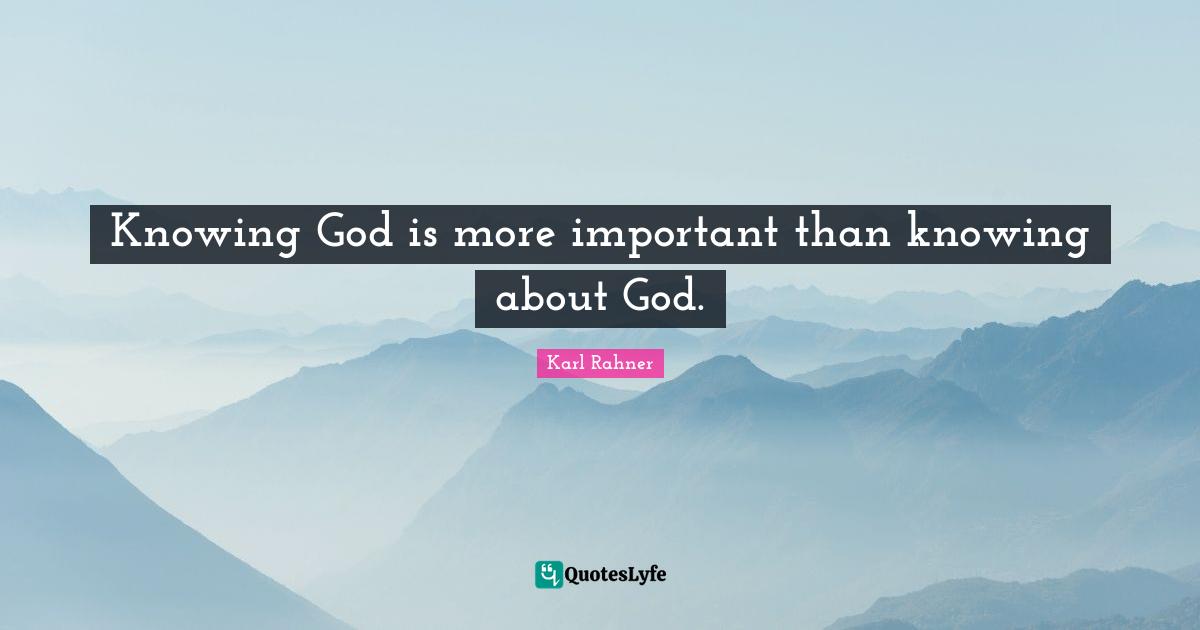 Knowing Quotes: "Knowing God is more important than knowing about God."