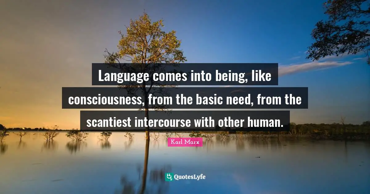 Language comes into being, like consciousness, from the basic need, from the scantiest intercourse with other human.