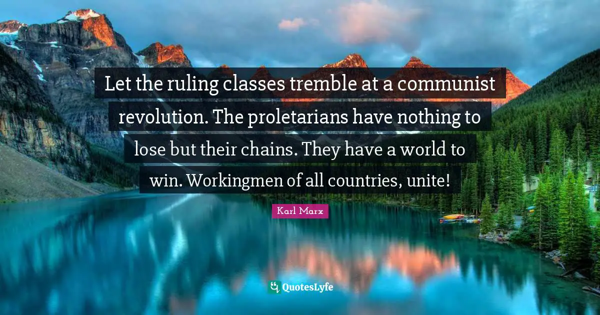 Let the ruling classes tremble at a communist revolution. The proletarians have nothing to lose but their chains. They have a world to win. Workingmen of all countries, unite!