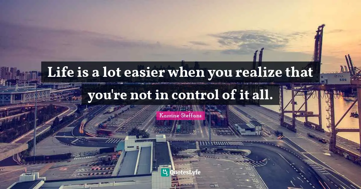 Life is a lot easier when you realize that you're not in control of it all.
