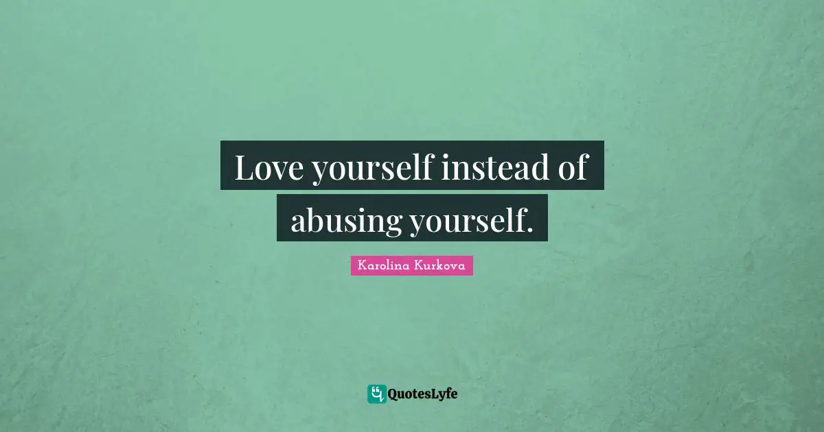 Self Love Quotes: "Love yourself instead of abusing yourself."