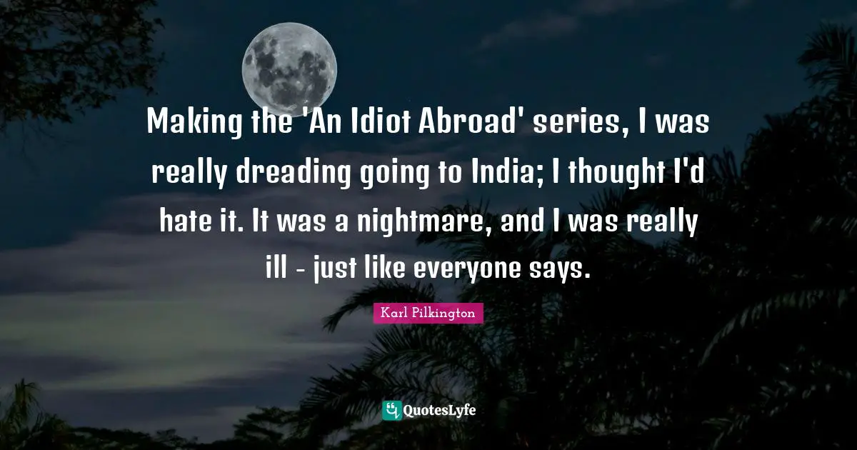 Making the 'An Idiot Abroad' series, I was really dreading going to India; I thought I'd hate it. It was a nightmare, and I was really ill - just like everyone says.