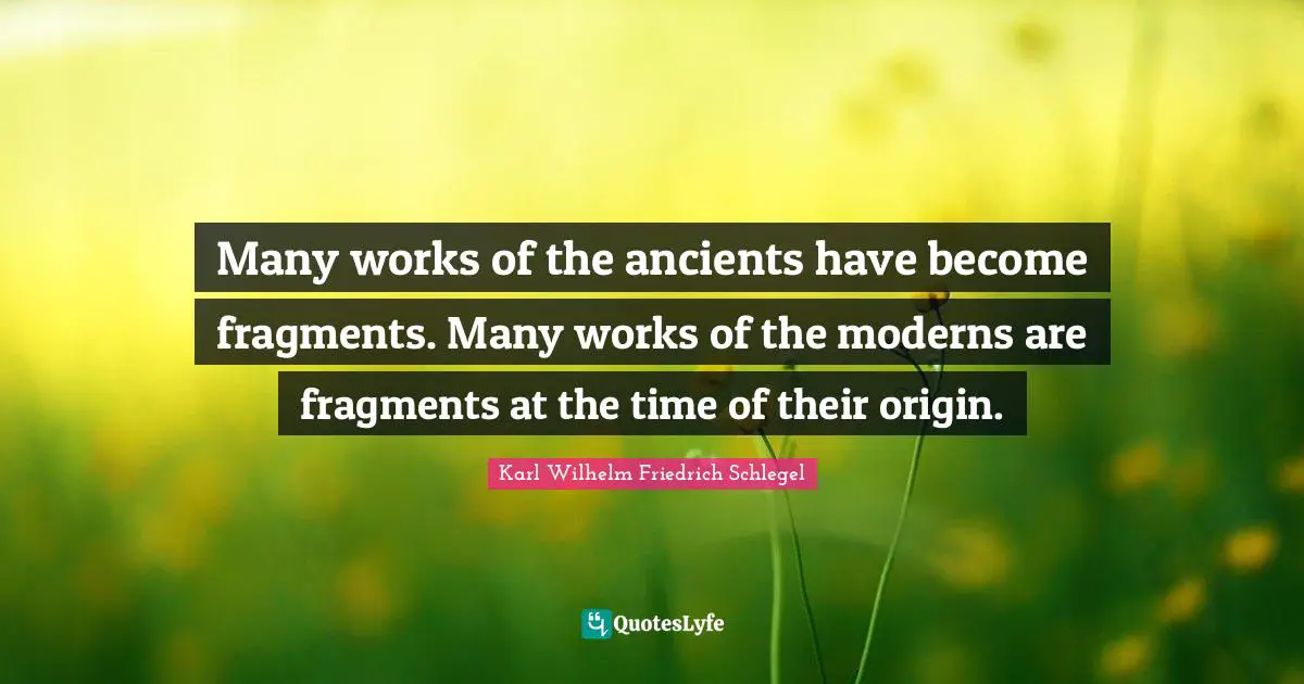 Many works of the ancients have become fragments. Many works of the moderns are fragments at the time of their origin.