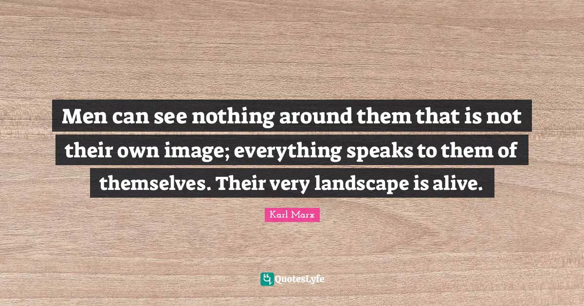 Men can see nothing around them that is not their own image; everything speaks to them of themselves. Their very landscape is alive.