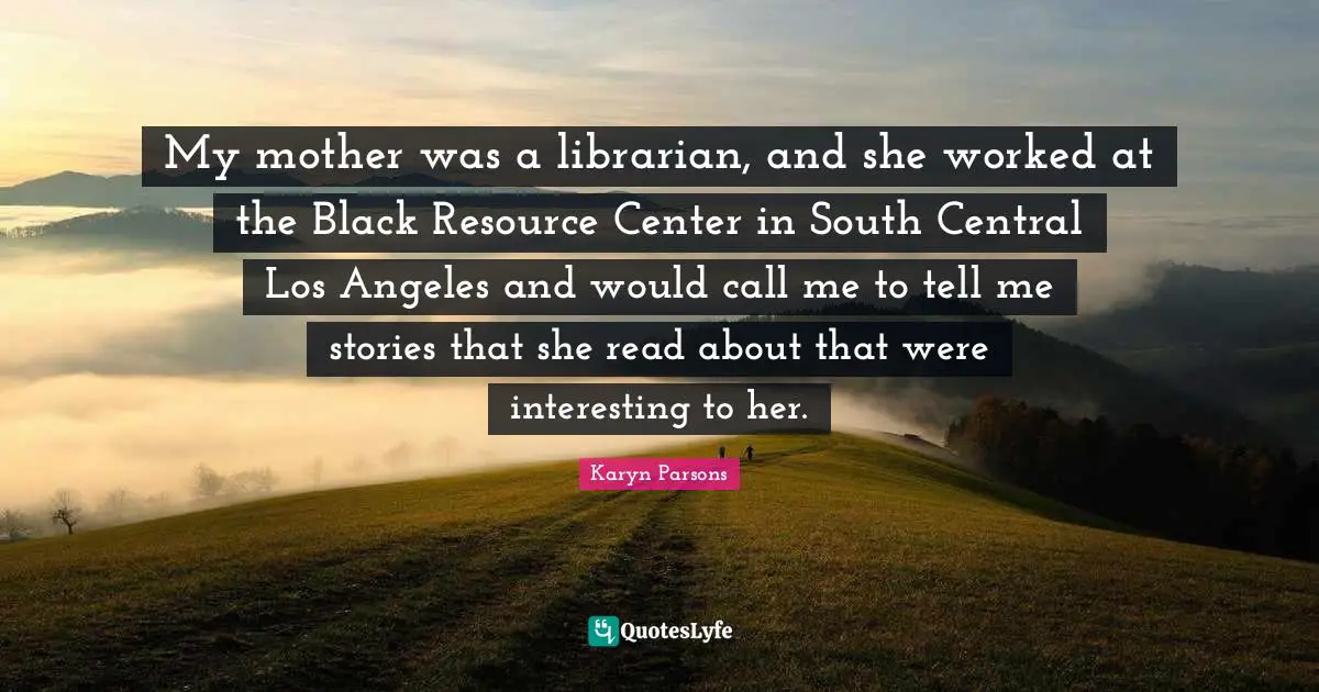 Librarian Quotes: "My mother was a librarian, and she worked at the Black Resource Center in South Central Los Angeles and would call me to tell me stories that she read about that were interesting to her."