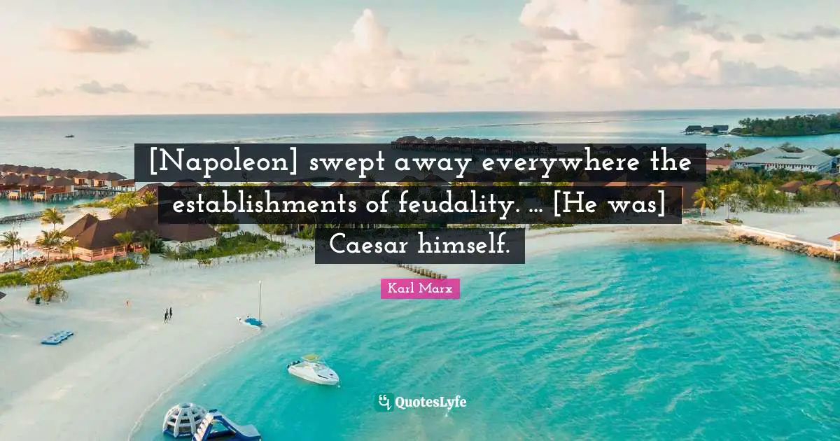 [Napoleon] swept away everywhere the establishments of feudality. ... [He was] Caesar himself.