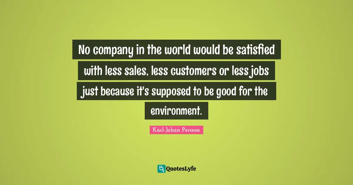 No company in the world would be satisfied with less sales, less customers or less jobs just because it's supposed to be good for the environment.