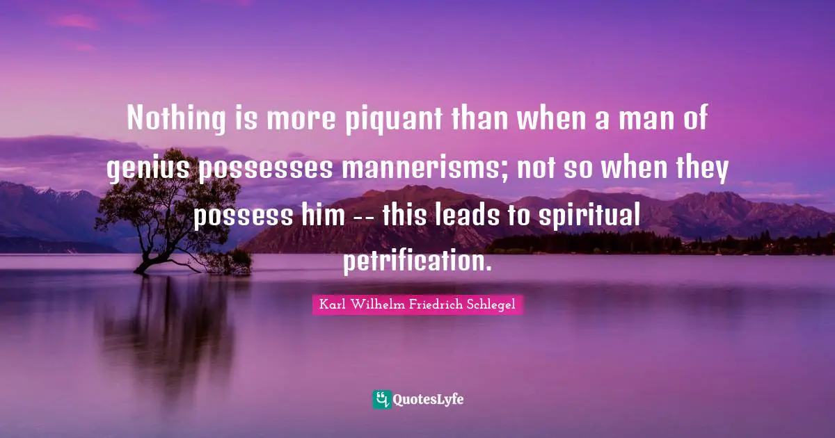 Nothing is more piquant than when a man of genius possesses mannerisms; not so when they possess him -- this leads to spiritual petrification.