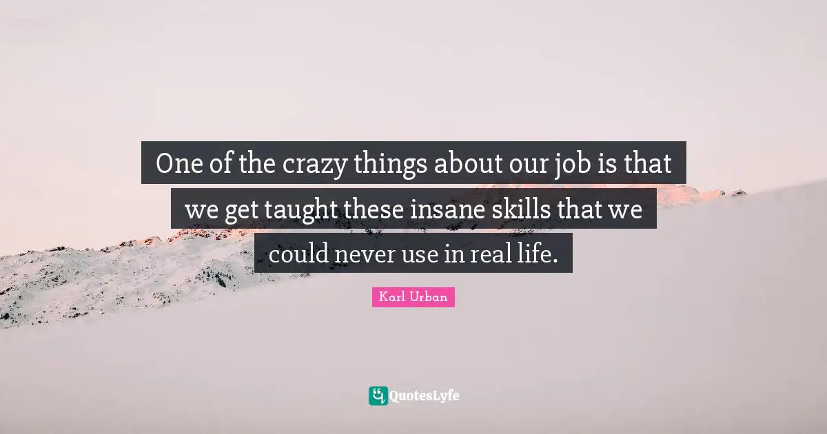 One of the crazy things about our job is that we get taught these insane skills that we could never use in real life.